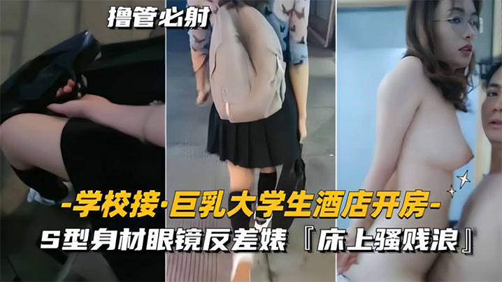 学校接巨乳大学生酒店开房S型身材眼镜反差婊床上骚贱浪