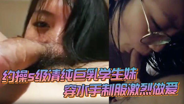 约操s级清纯巨乳学生妹_穿水手制服激烈做爱_痉挛连续高潮