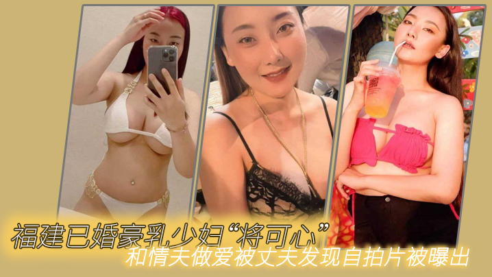 福建已婚.豪乳少妇将可.心和情夫.做爱被丈夫.发现自拍.片被曝出