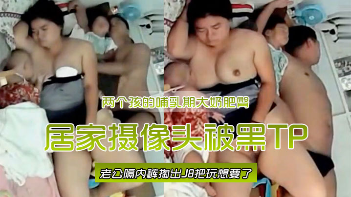 居家摄像头被黑TP两个孩的哺乳期大奶肥臀宝妈边喂奶边自摸喂完用脚挑逗旁边睡觉老公隔内裤掏出J8把玩想要了