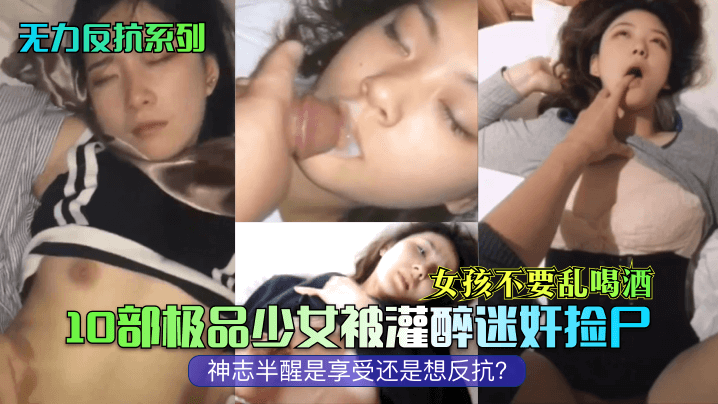 无力反抗系列女孩不要乱喝酒10部极品少女被灌醉迷奸捡尸神志半醒是享受还是想反抗