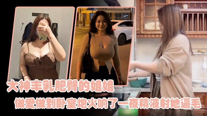 姐弟乱伦大神丰乳肥臀的姐姐爸妈不在家跟姐姐肆无忌惮的做爱从厨房做到卧室炮火响了一夜精液射她逼毛