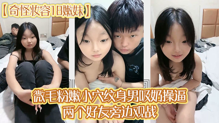 奇怪妆容18嫩妹微毛粉嫩小穴纹身男吸奶操逼两个好友旁边观战趴在旁边玩嫩穴